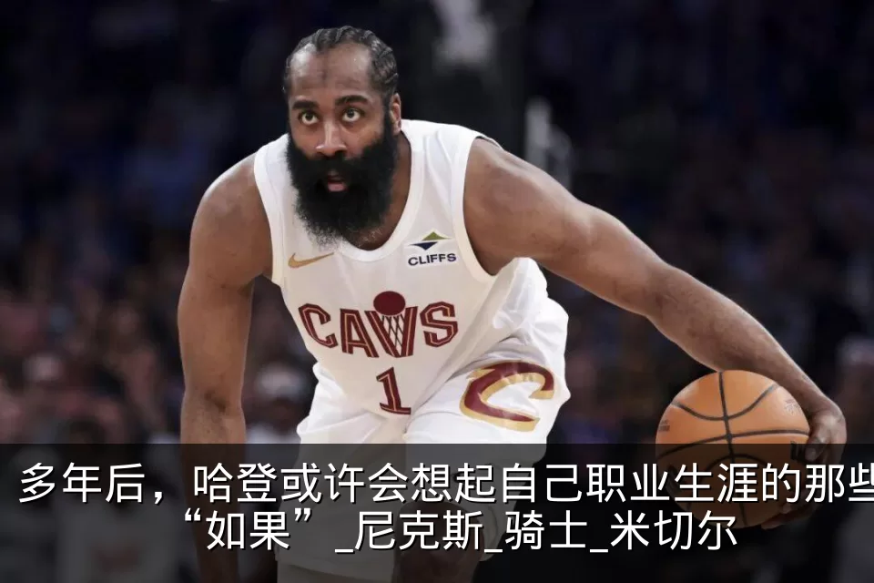 多年后,哈登或许会想起自己职业生涯的那些“如果”_尼克斯_骑士_米切尔