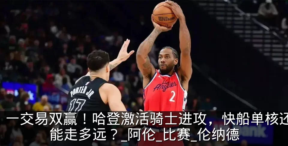 一交易双赢！哈登激活骑士进攻，快船单核还能走多远？_阿伦_比赛_伦纳德